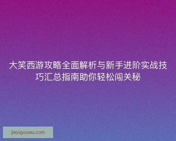 大笑西游攻略全面解析与新手进阶实战技巧汇总指南助你轻松闯关秘